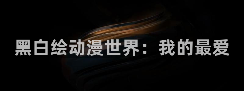 天天动漫下载：黑白绘动漫世界：我的最爱