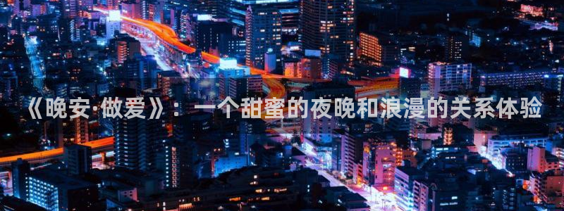 天天动漫网入口登录：《晚安·做爱》：一个甜蜜的夜晚和浪漫的关系体验